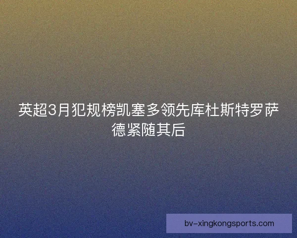 英超3月犯规榜凯塞多领先库杜斯特罗萨德紧随其后