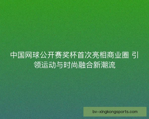 中国网球公开赛奖杯首次亮相商业圈 引领运动与时尚融合新潮流