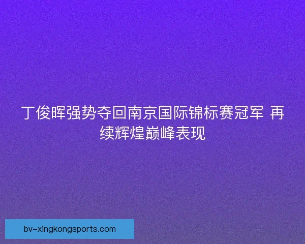 丁俊晖强势夺回南京国际锦标赛冠军 再续辉煌巅峰表现