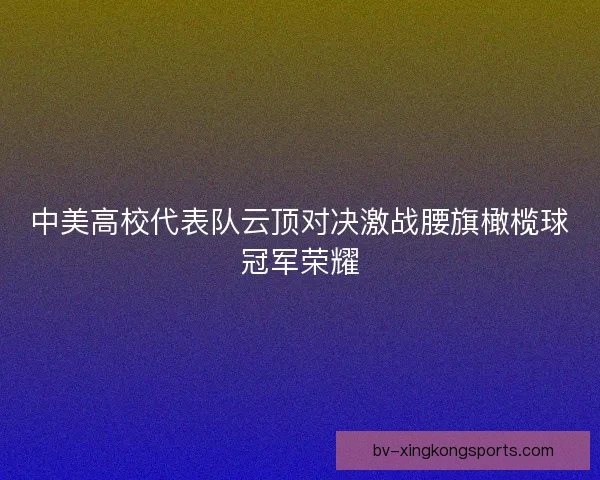 中美高校代表队云顶对决激战腰旗橄榄球冠军荣耀
